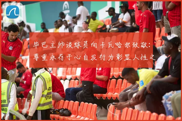 毕巴主帅谈球员向卡瓦哈尔致敬：尊重永存于心自发行为彰显人性之美