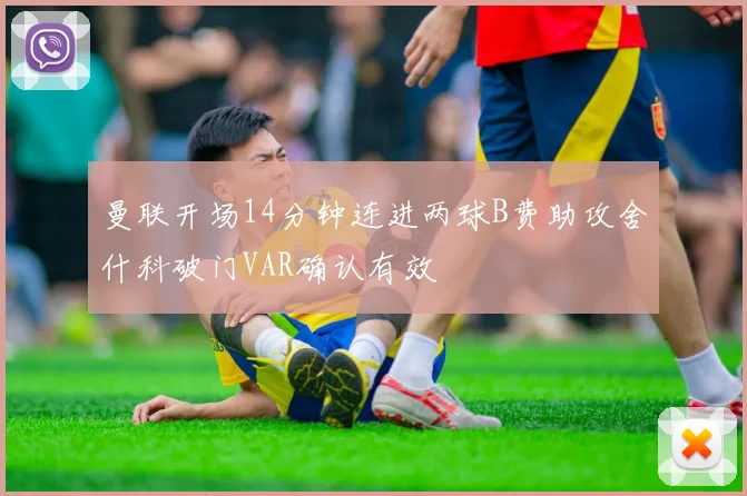 曼联开场14分钟连进两球B费助攻舍什科破门VAR确认有效