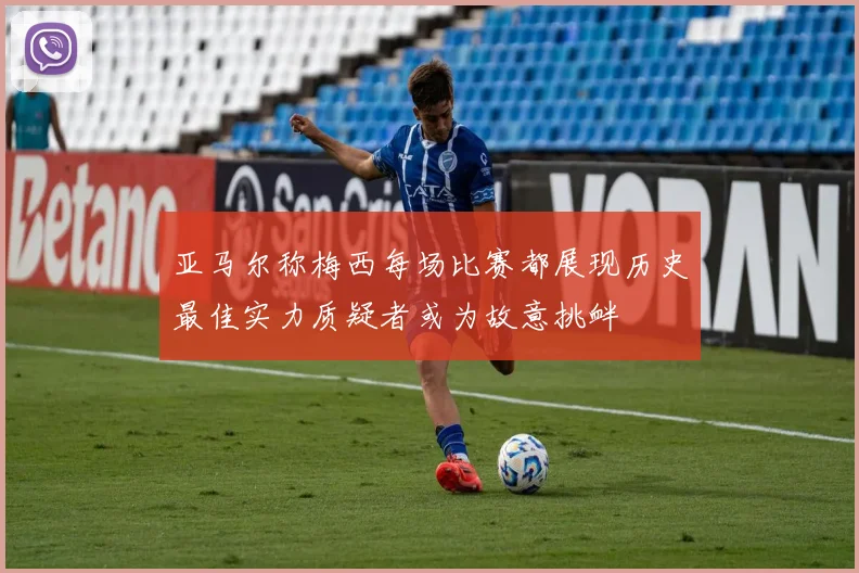 亚马尔称梅西每场比赛都展现历史最佳实力质疑者或为故意挑衅