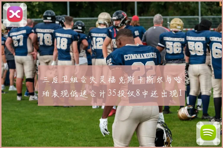 三后卫组合失灵福克斯卡斯尔与哈珀表现低迷合计35投仅8中还出现10次失误