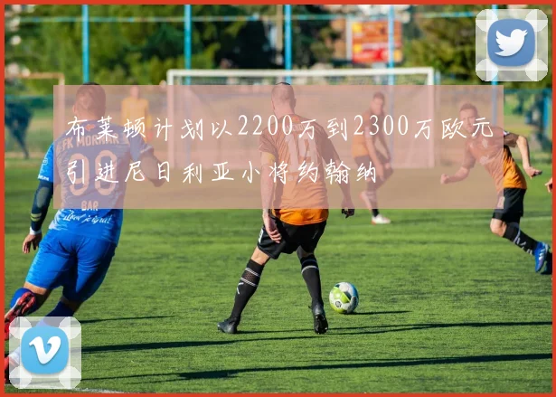 布莱顿计划以2200万到2300万欧元引进尼日利亚小将约翰纳