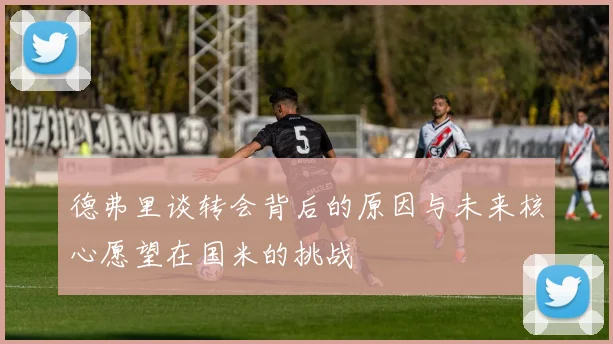 德弗里谈转会背后的原因与未来核心愿望在国米的挑战