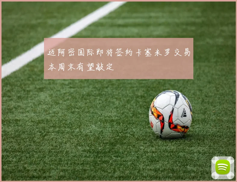 迈阿密国际即将签约卡塞米罗交易本周末有望敲定