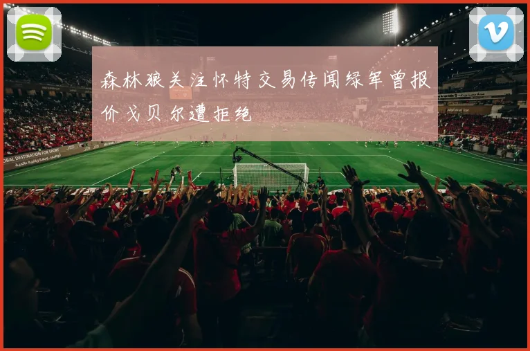 森林狼关注怀特交易传闻绿军曾报价戈贝尔遭拒绝