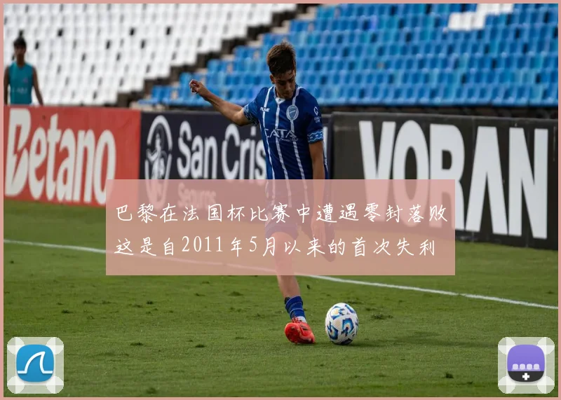 巴黎在法国杯比赛中遭遇零封落败这是自2011年5月以来的首次失利