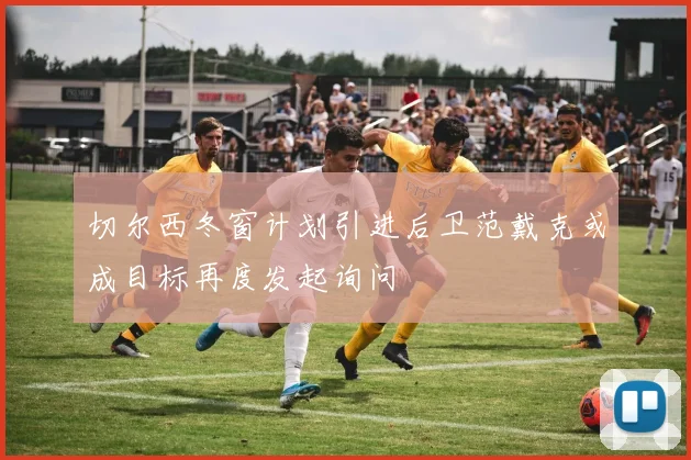 切尔西冬窗计划引进后卫范戴克或成目标再度发起询问