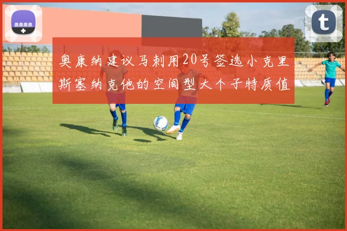 奥康纳建议马刺用20号签选小克里斯塞纳克他的空间型大个子特质值得关注