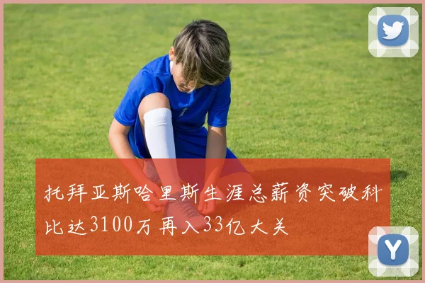 托拜亚斯哈里斯生涯总薪资突破科比达3100万再入33亿大关