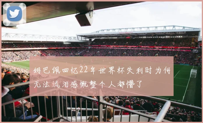 姆巴佩回忆22年世界杯失利时为何无法流泪感慨整个人都懵了