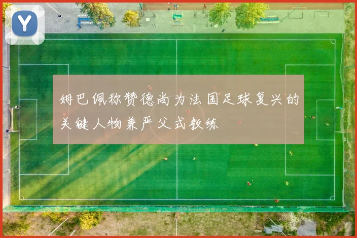 姆巴佩称赞德尚为法国足球复兴的关键人物兼严父式教练