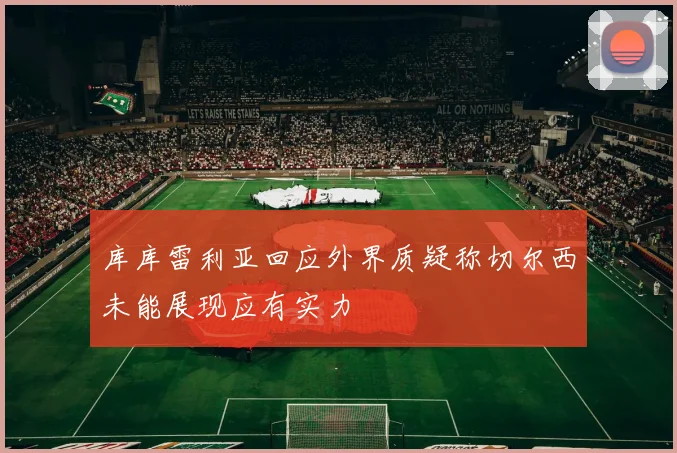 库库雷利亚回应外界质疑称切尔西未能展现应有实力