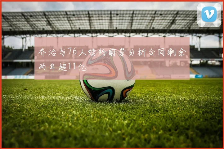 乔治与76人续约前景分析合同剩余两年超11亿