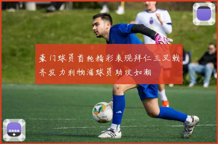 豪门球员首轮精彩表现拜仁三叉戟齐发力利物浦球员助攻如潮