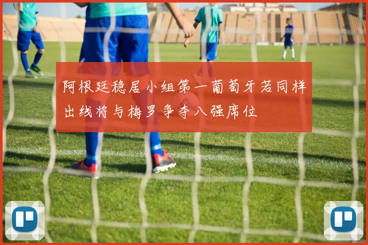阿根廷稳居小组第一葡萄牙若同样出线将与梅罗争夺八强席位