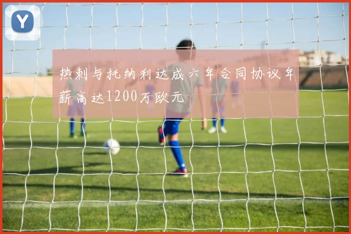 热刺与托纳利达成六年合同协议年薪高达1200万欧元
