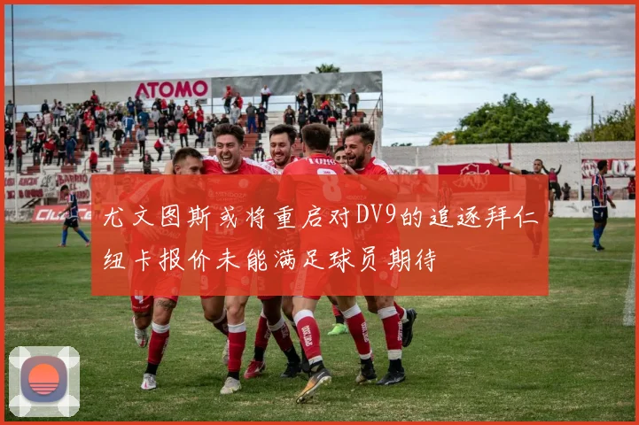 尤文图斯或将重启对DV9的追逐拜仁纽卡报价未能满足球员期待