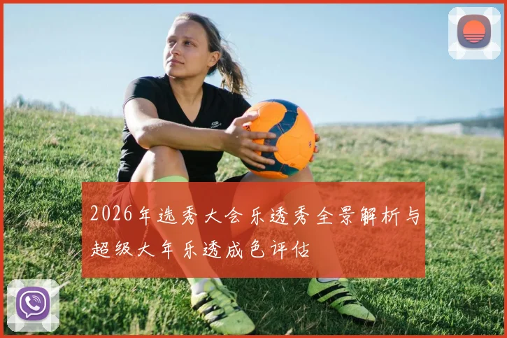 2026年选秀大会乐透秀全景解析与超级大年乐透成色评估