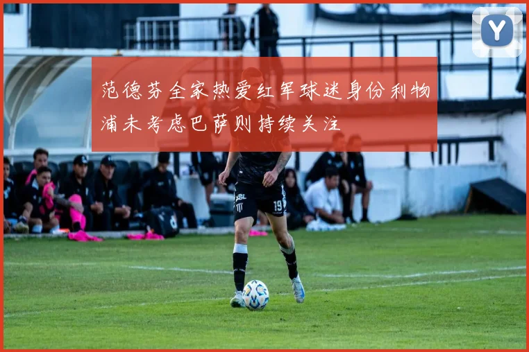 范德芬全家热爱红军球迷身份利物浦未考虑巴萨则持续关注