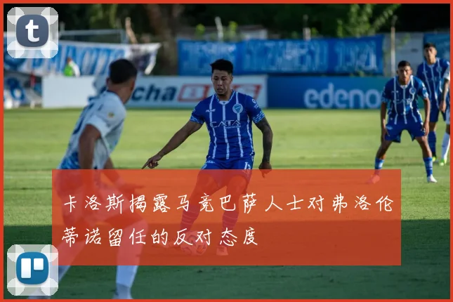 卡洛斯揭露马竞巴萨人士对弗洛伦蒂诺留任的反对态度