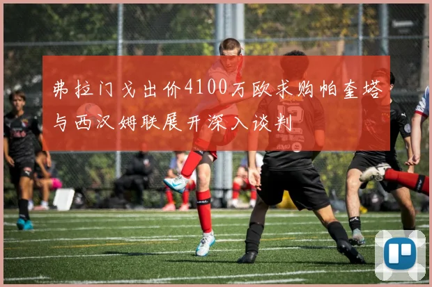 弗拉门戈出价4100万欧求购帕奎塔与西汉姆联展开深入谈判