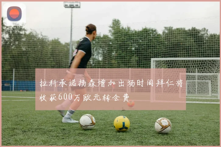 拉科承诺扬森增加出场时间拜仁将收获600万欧元转会费