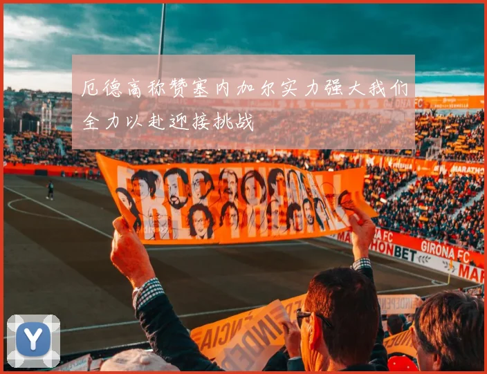 厄德高称赞塞内加尔实力强大我们全力以赴迎接挑战