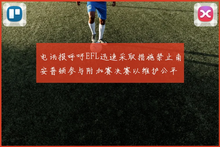 电讯报呼吁EFL迅速采取措施禁止南安普顿参与附加赛决赛以维护公平竞争