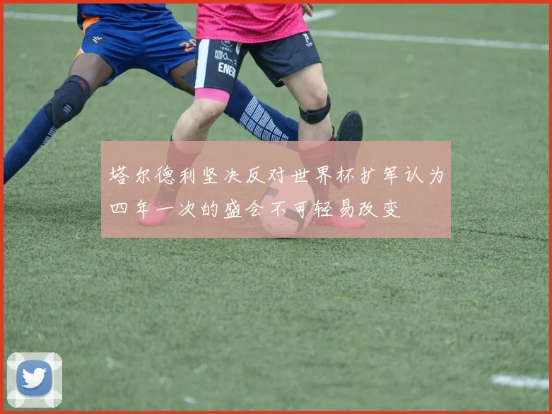 塔尔德利坚决反对世界杯扩军认为四年一次的盛会不可轻易改变