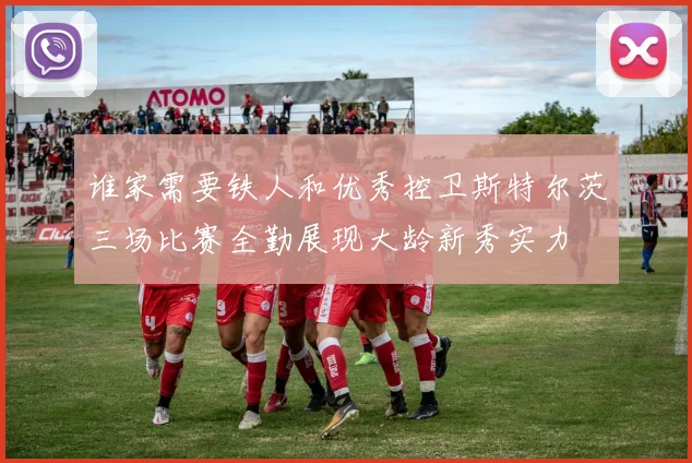谁家需要铁人和优秀控卫斯特尔茨三场比赛全勤展现大龄新秀实力