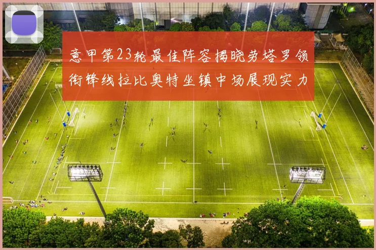 意甲第23轮最佳阵容揭晓劳塔罗领衔锋线拉比奥特坐镇中场展现实力