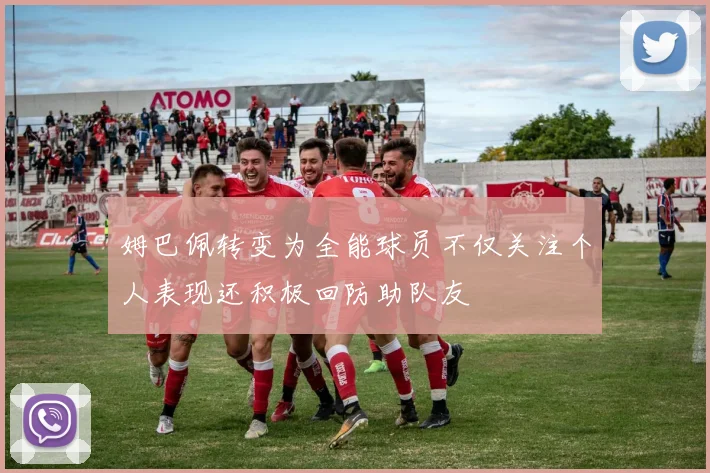姆巴佩转变为全能球员不仅关注个人表现还积极回防助队友