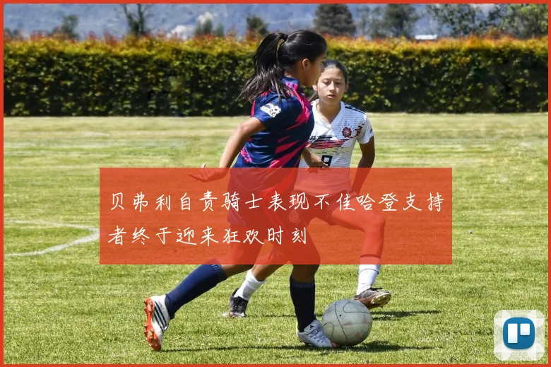 贝弗利自责骑士表现不佳哈登支持者终于迎来狂欢时刻