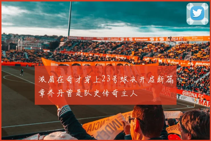 浓眉在奇才穿上23号球衣开启新篇章乔丹曾是队史传奇主人
