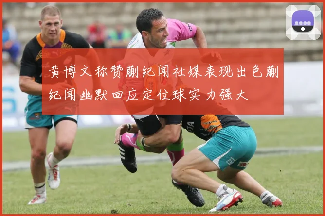 黄博文称赞蒯纪闻社媒表现出色蒯纪闻幽默回应定位球实力强大