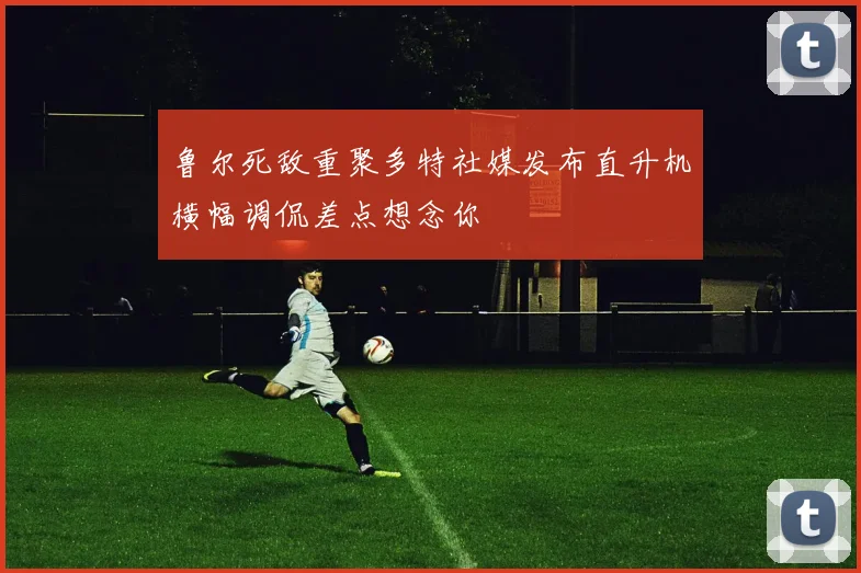 鲁尔死敌重聚多特社媒发布直升机横幅调侃差点想念你